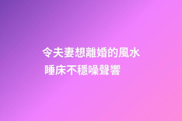 令夫妻想離婚的風水 睡床不穩噪聲響